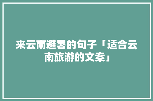 来云南避暑的句子「适合云南旅游的文案」 来云南避暑的句子「适合云南旅游的文案」 美食菜谱