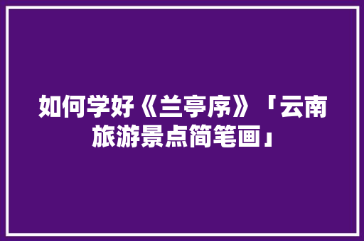 如何学好《兰亭序》「云南旅游景点简笔画」 如何学好《兰亭序》「云南旅游景点简笔画」 美食菜谱
