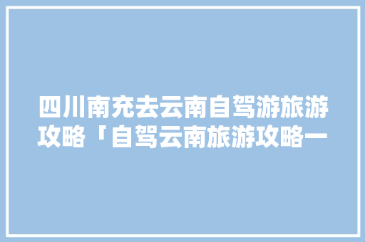 四川南充去云南自驾游旅游攻略「自驾云南旅游攻略一个人多少钱」 四川南充去云南自驾游旅游攻略「自驾云南旅游攻略一个人多少钱」 汽车常识