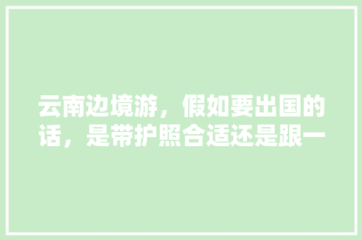 云南边境游，假如要出国的话，是带护照合适还是跟一日游的团合适？哪个城市比较有特色「云南旅游攻略4晚5天免费」 云南边境游，假如要出国的话，是带护照合适还是跟一日游的团合适？哪个城市比较有特色「云南旅游攻略4晚5天免费」 汽车常识