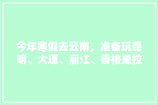今年寒假去云南，准备玩昆明、大理、丽江、香格里拉，7天左右，有什么好的攻略和建议吗？梅里雪山会封山吗「云南十五天旅游路线」 今年寒假去云南，准备玩昆明、大理、丽江、香格里拉，7天左右，有什么好的攻略和建议吗？梅里雪山会封山吗「云南十五天旅游路线」 美食菜谱