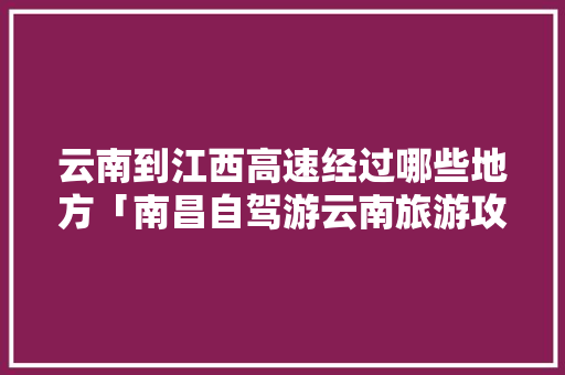 云南到江西高速经过哪些地方「南昌自驾游云南旅游攻略路线」 云南到江西高速经过哪些地方「南昌自驾游云南旅游攻略路线」 手机电脑