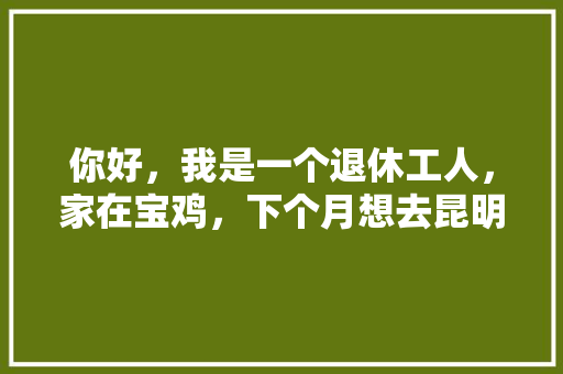 你好，我是一个退休工人，家在宝鸡，下个月想去昆明自驾游，不走高速，能给我们规划一下吗「小云南旅游攻略路线图片」 你好，我是一个退休工人，家在宝鸡，下个月想去昆明自驾游，不走高速，能给我们规划一下吗「小云南旅游攻略路线图片」 手机电脑