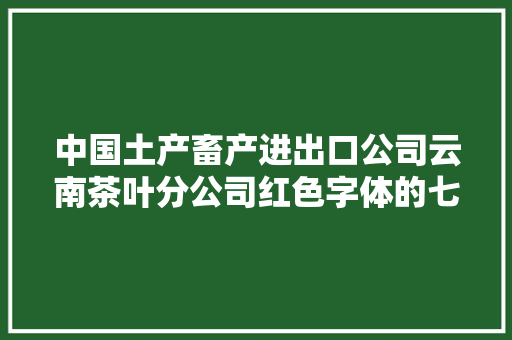 中国土产畜产进出口公司云南茶叶分公司红色字体的七子饼茶是什么年份的「云南旅游攻略必去景点顺序7天」 中国土产畜产进出口公司云南茶叶分公司红色字体的七子饼茶是什么年份的「云南旅游攻略必去景点顺序7天」 美食菜谱