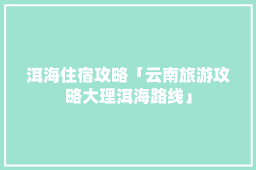 洱海住宿攻略「云南旅游攻略大理洱海路线」 洱海住宿攻略「云南旅游攻略大理洱海路线」 健康母婴