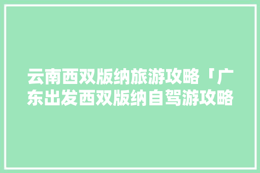 云南西双版纳旅游攻略「广东出发西双版纳自驾游攻略」 云南西双版纳旅游攻略「广东出发西双版纳自驾游攻略」 时尚穿搭