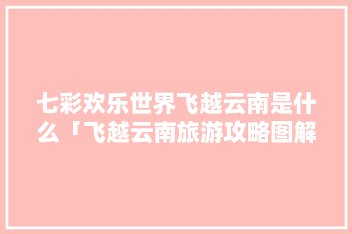 七彩欢乐世界飞越云南是什么「飞越云南旅游攻略图解视频」 七彩欢乐世界飞越云南是什么「飞越云南旅游攻略图解视频」 汽车常识