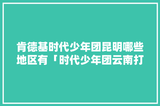 肯德基时代少年团昆明哪些地区有「时代少年团云南打卡」 肯德基时代少年团昆明哪些地区有「时代少年团云南打卡」 手机电脑