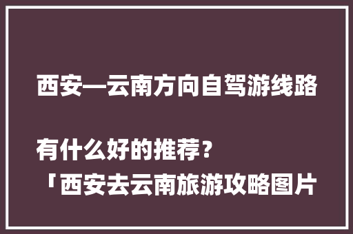 西安—云南方向自驾游线路有什么好的推荐？
「西安去云南旅游攻略图片」