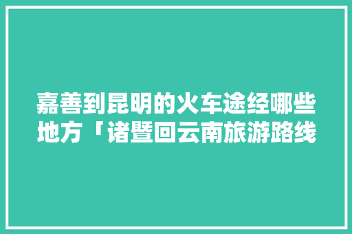 嘉善到昆明的火车途经哪些地方「诸暨回云南旅游路线攻略图」 嘉善到昆明的火车途经哪些地方「诸暨回云南旅游路线攻略图」 旅游攻略
