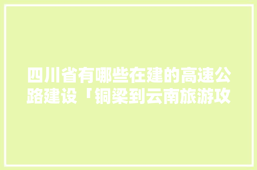 四川省有哪些在建的高速公路建设「铜梁到云南旅游攻略路线」 四川省有哪些在建的高速公路建设「铜梁到云南旅游攻略路线」 健康母婴