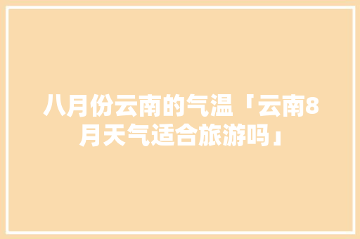 八月份云南的气温「云南8月天气适合旅游吗」 八月份云南的气温「云南8月天气适合旅游吗」 旅游攻略