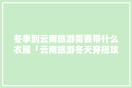冬季到云南旅游需要带什么衣服「云南旅游冬天穿搭攻略图片」 冬季到云南旅游需要带什么衣服「云南旅游冬天穿搭攻略图片」 教育法律