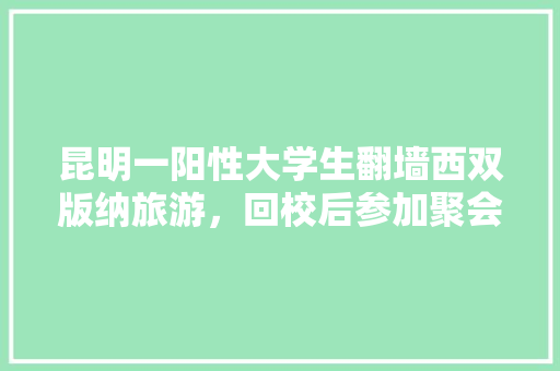 昆明一阳性大学生翻墙西双版纳旅游，回校后参加聚会，该怎么处罚「云南旅游三天穷游攻略图」 昆明一阳性大学生翻墙西双版纳旅游，回校后参加聚会，该怎么处罚「云南旅游三天穷游攻略图」 旅游攻略