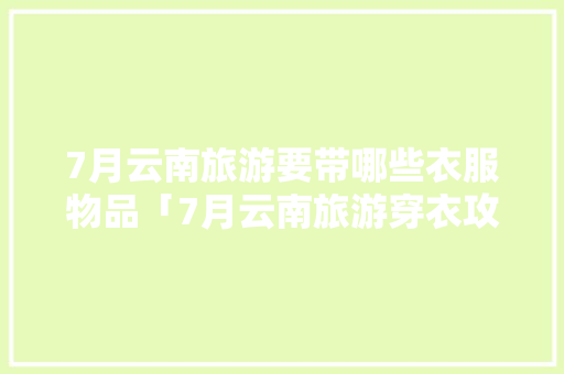 7月云南旅游要带哪些衣服物品「7月云南旅游穿衣攻略」 7月云南旅游要带哪些衣服物品「7月云南旅游穿衣攻略」 手机电脑