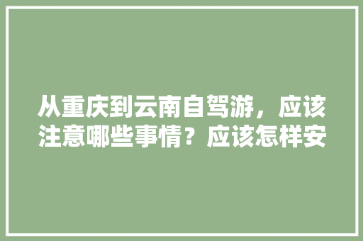 从重庆到云南自驾游，应该注意哪些事情？应该怎样安排路线「重庆自驾云南旅游线路推荐」 从重庆到云南自驾游，应该注意哪些事情？应该怎样安排路线「重庆自驾云南旅游线路推荐」 手机电脑