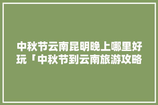 中秋节云南昆明晚上哪里好玩「中秋节到云南旅游攻略图」 中秋节云南昆明晚上哪里好玩「中秋节到云南旅游攻略图」 手机电脑