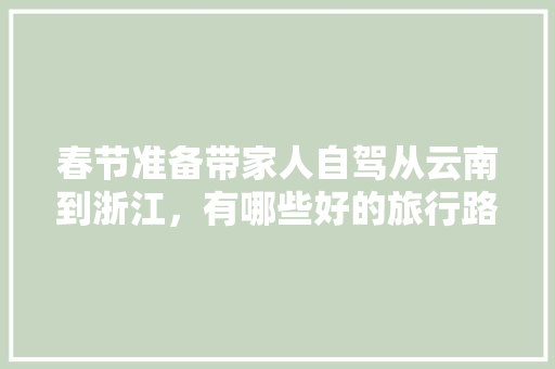 春节准备带家人自驾从云南到浙江，有哪些好的旅行路线推荐一下「江西去云南自驾游」 春节准备带家人自驾从云南到浙江，有哪些好的旅行路线推荐一下「江西去云南自驾游」 旅游攻略