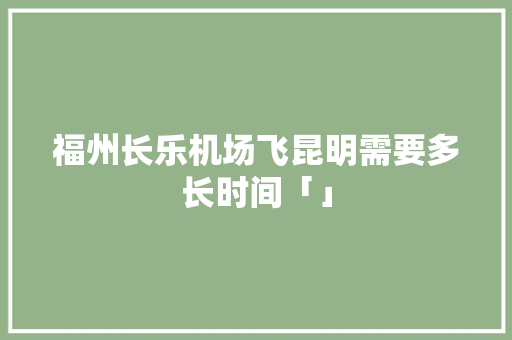 福州长乐机场飞昆明需要多长时间「」 福州长乐机场飞昆明需要多长时间「」 美食菜谱