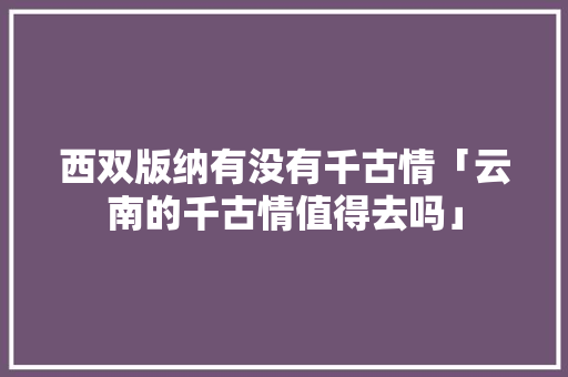 西双版纳有没有千古情「云南的千古情值得去吗」 西双版纳有没有千古情「云南的千古情值得去吗」 汽车常识