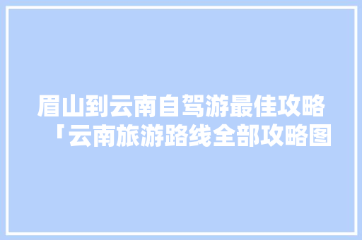 眉山到云南自驾游最佳攻略「云南旅游路线全部攻略图片」 眉山到云南自驾游最佳攻略「云南旅游路线全部攻略图片」 手机电脑