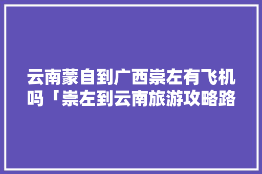 云南蒙自到广西崇左有飞机吗「崇左到云南旅游攻略路线」 云南蒙自到广西崇左有飞机吗「崇左到云南旅游攻略路线」 手机电脑