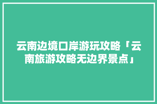 云南边境口岸游玩攻略「云南旅游攻略无边界景点」 云南边境口岸游玩攻略「云南旅游攻略无边界景点」 教育法律