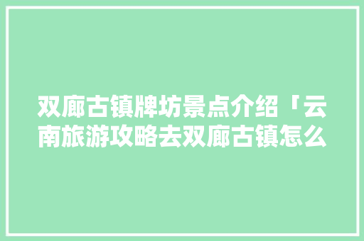 双廊古镇牌坊景点介绍「云南旅游攻略去双廊古镇怎么走」 双廊古镇牌坊景点介绍「云南旅游攻略去双廊古镇怎么走」 时尚穿搭