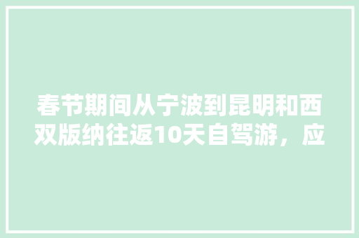 春节期间从宁波到昆明和西双版纳往返10天自驾游，应该如何规划路线「三天游云南旅游攻略图片」 春节期间从宁波到昆明和西双版纳往返10天自驾游，应该如何规划路线「三天游云南旅游攻略图片」 教育法律