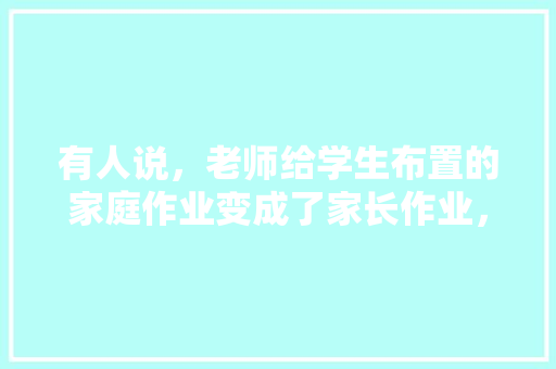 有人说，老师给学生布置的家庭作业变成了家长作业，你怎么看「云南旅游攻略手抄报怎么制作」 有人说，老师给学生布置的家庭作业变成了家长作业，你怎么看「云南旅游攻略手抄报怎么制作」 手机电脑