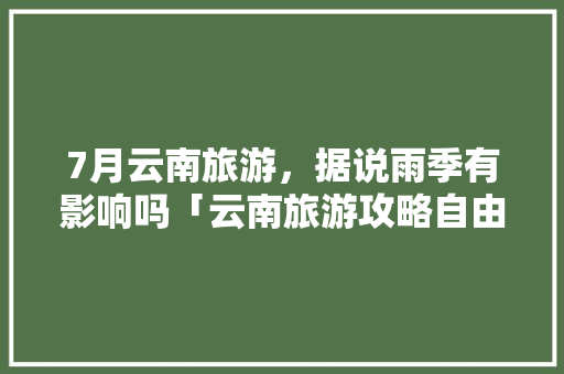 7月云南旅游，据说雨季有影响吗「云南旅游攻略自由行7月9日」 7月云南旅游，据说雨季有影响吗「云南旅游攻略自由行7月9日」 健康母婴