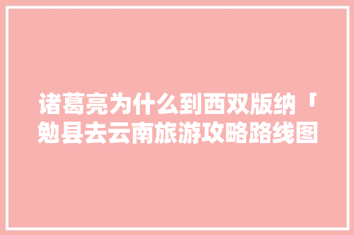 诸葛亮为什么到西双版纳「勉县去云南旅游攻略路线图」 诸葛亮为什么到西双版纳「勉县去云南旅游攻略路线图」 旅游攻略