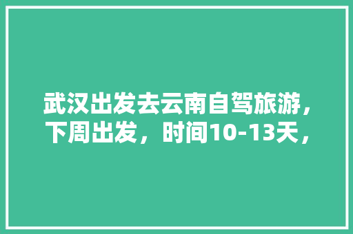 武汉出发去云南自驾旅游，下周出发，时间10-13天，能推荐个路线和注意事项「云南旅游攻略经济路线图片」 武汉出发去云南自驾旅游，下周出发，时间10-13天，能推荐个路线和注意事项「云南旅游攻略经济路线图片」 手机电脑