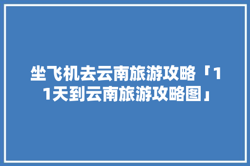 坐飞机去云南旅游攻略「11天到云南旅游攻略图」 坐飞机去云南旅游攻略「11天到云南旅游攻略图」 健康母婴