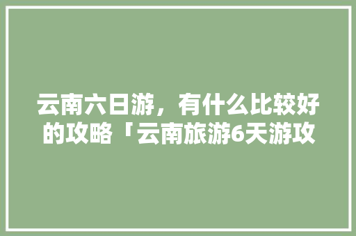 云南六日游，有什么比较好的攻略「云南旅游6天游攻略图」 云南六日游，有什么比较好的攻略「云南旅游6天游攻略图」 时尚穿搭