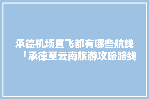 承德机场直飞都有哪些航线「承德至云南旅游攻略路线图」 承德机场直飞都有哪些航线「承德至云南旅游攻略路线图」 旅游攻略