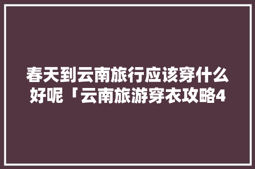 春天到云南旅行应该穿什么好呢「云南旅游穿衣攻略4月初12日」 春天到云南旅行应该穿什么好呢「云南旅游穿衣攻略4月初12日」 手机电脑