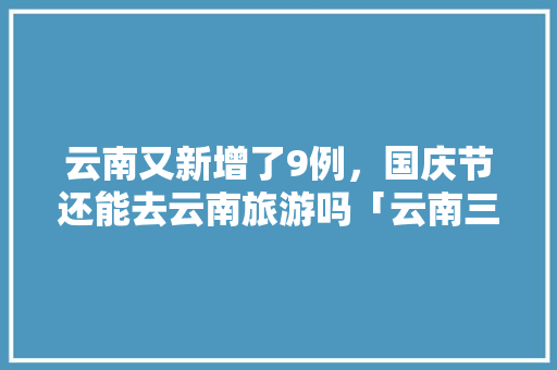 云南又新增了9例，国庆节还能去云南旅游吗「云南三天旅游景点推荐」 云南又新增了9例，国庆节还能去云南旅游吗「云南三天旅游景点推荐」 健康母婴