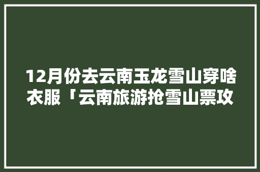 12月份去云南玉龙雪山穿啥衣服「云南旅游抢雪山票攻略图片」 12月份去云南玉龙雪山穿啥衣服「云南旅游抢雪山票攻略图片」 美食菜谱
