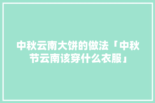 中秋云南大饼的做法「中秋节云南该穿什么衣服」 中秋云南大饼的做法「中秋节云南该穿什么衣服」 旅游攻略
