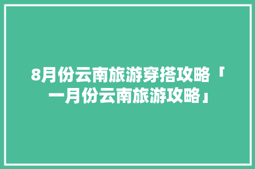 8月份云南旅游穿搭攻略「一月份云南旅游攻略」 8月份云南旅游穿搭攻略「一月份云南旅游攻略」 旅游攻略