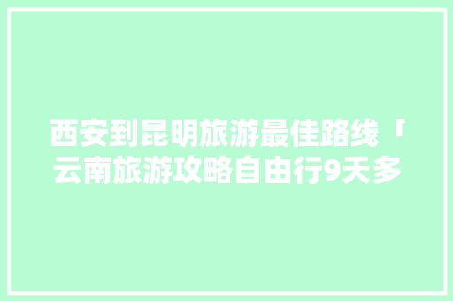 西安到昆明旅游最佳路线「云南旅游攻略自由行9天多少钱」 西安到昆明旅游最佳路线「云南旅游攻略自由行9天多少钱」 美食菜谱