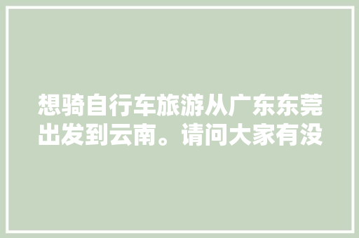 想骑自行车旅游从广东东莞出发到云南。请问大家有没有什么经验或者建议「广州到云南旅游攻略详细路线」 想骑自行车旅游从广东东莞出发到云南。请问大家有没有什么经验或者建议「广州到云南旅游攻略详细路线」 手机电脑
