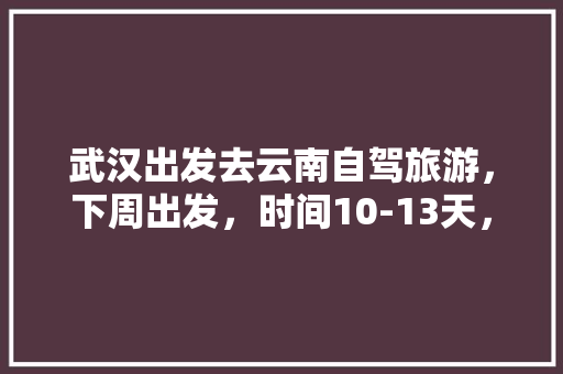 武汉出发去云南自驾旅游，下周出发，时间10-13天，能推荐个路线和注意事项「贵阳到云南旅游攻略7月份」 武汉出发去云南自驾旅游，下周出发，时间10-13天，能推荐个路线和注意事项「贵阳到云南旅游攻略7月份」 美食菜谱