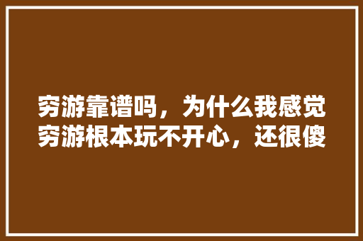 穷游靠谱吗，为什么我感觉穷游根本玩不开心，还很傻「黄南到云南旅游攻略路线图」 穷游靠谱吗，为什么我感觉穷游根本玩不开心，还很傻「黄南到云南旅游攻略路线图」 美食菜谱
