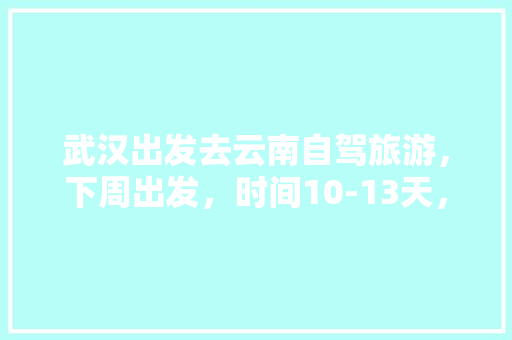 武汉出发去云南自驾旅游，下周出发，时间10-13天，能推荐个路线和注意事项「云南旅游攻略路线图大全图片」 武汉出发去云南自驾旅游，下周出发，时间10-13天，能推荐个路线和注意事项「云南旅游攻略路线图大全图片」 健康母婴
