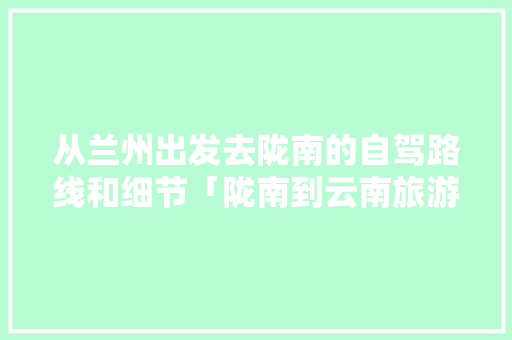 从兰州出发去陇南的自驾路线和细节「陇南到云南旅游攻略路线图」 从兰州出发去陇南的自驾路线和细节「陇南到云南旅游攻略路线图」 旅游攻略