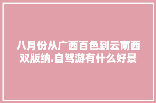 八月份从广西百色到云南西双版纳.自驾游有什么好景点好路线呢「百色到云南旅游攻略图文大全」 八月份从广西百色到云南西双版纳.自驾游有什么好景点好路线呢「百色到云南旅游攻略图文大全」 旅游攻略