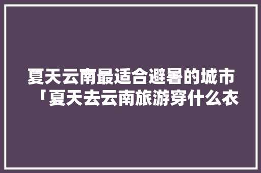 夏天云南最适合避暑的城市「夏天去云南旅游穿什么衣服拍照好看」 夏天云南最适合避暑的城市「夏天去云南旅游穿什么衣服拍照好看」 汽车常识