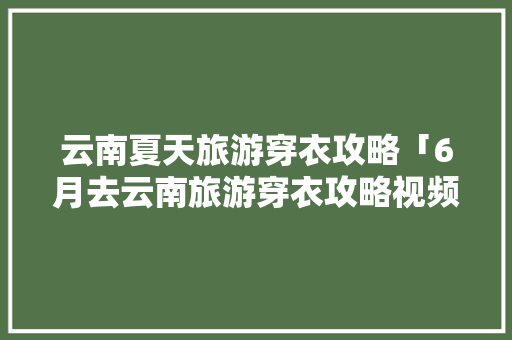 云南夏天旅游穿衣攻略「6月去云南旅游穿衣攻略视频」 云南夏天旅游穿衣攻略「6月去云南旅游穿衣攻略视频」 汽车常识